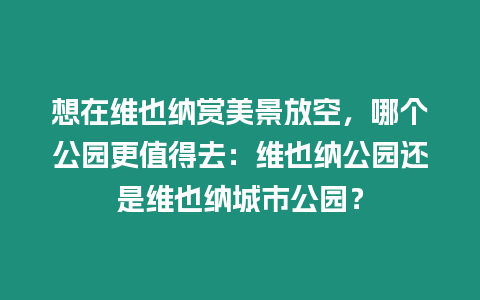 想在維也納賞美景放空，哪個公園更值得去：維也納公園還是維也納城市公園？