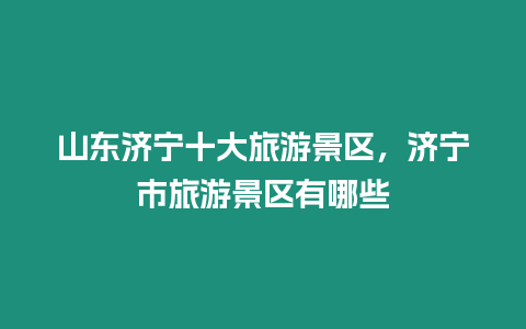 山東濟(jì)寧十大旅游景區(qū)，濟(jì)寧市旅游景區(qū)有哪些