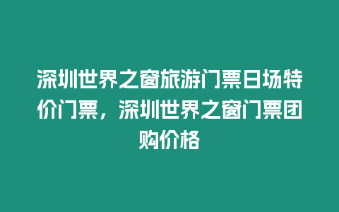 深圳世界之窗旅游門票日?qǐng)鎏貎r(jià)門票，深圳世界之窗門票團(tuán)購價(jià)格