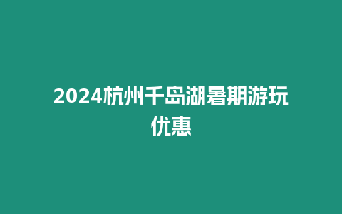 2024杭州千島湖暑期游玩優惠