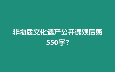 非物質(zhì)文化遺產(chǎn)公開課觀后感550字？