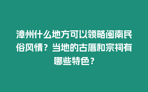 漳州什么地方可以領略閩南民俗風情？當地的古厝和宗祠有哪些特色？