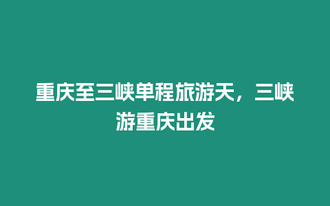 重慶至三峽單程旅游天，三峽游重慶出發(fā)