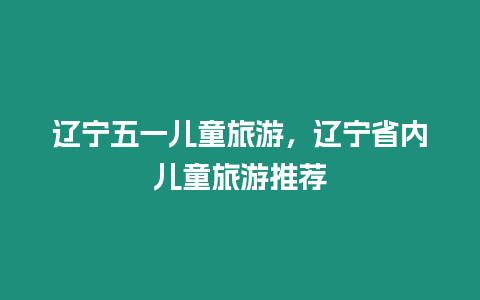 遼寧五一兒童旅游，遼寧省內(nèi)兒童旅游推薦