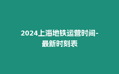 2024上海地鐵運營時間-最新時刻表