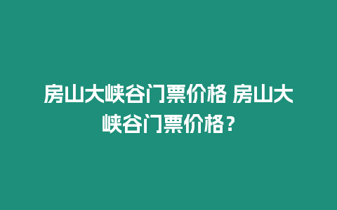 房山大峽谷門票價(jià)格 房山大峽谷門票價(jià)格？