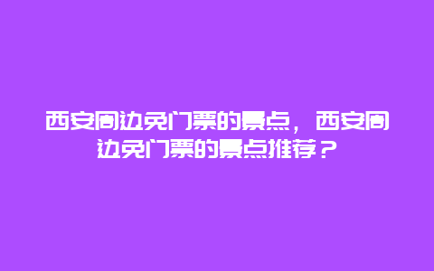 西安周邊免門票的景點，西安周邊免門票的景點推薦？