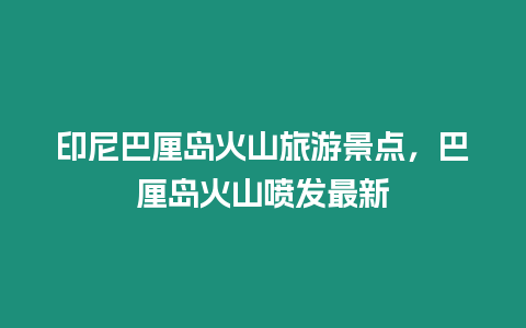 印尼巴厘島火山旅游景點，巴厘島火山噴發最新