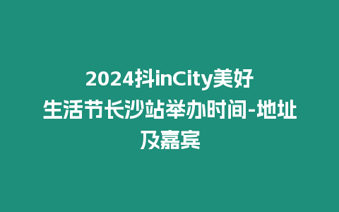 2024抖inCity美好生活節(jié)長沙站舉辦時(shí)間-地址及嘉賓