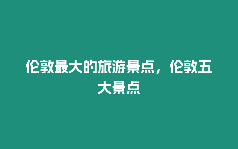 倫敦最大的旅游景點，倫敦五大景點