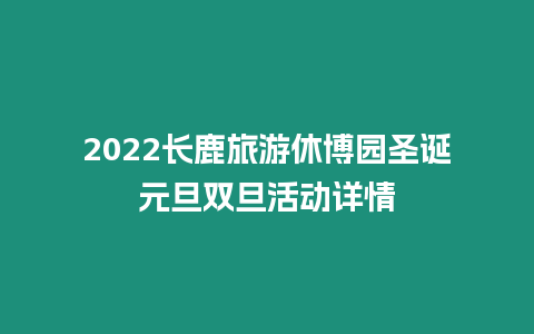 2022長鹿旅游休博園圣誕元旦雙旦活動詳情