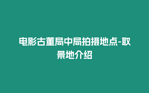 電影古董局中局拍攝地點-取景地介紹