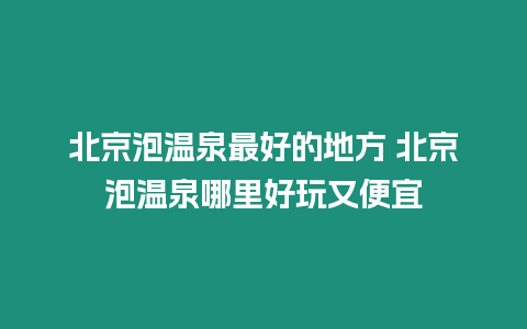 北京泡溫泉最好的地方 北京泡溫泉哪里好玩又便宜