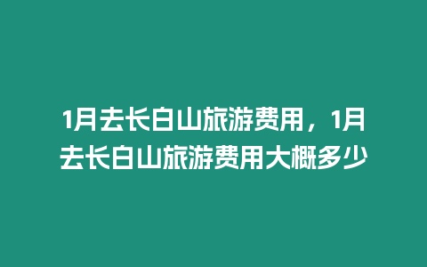 1月去長白山旅游費用，1月去長白山旅游費用大概多少