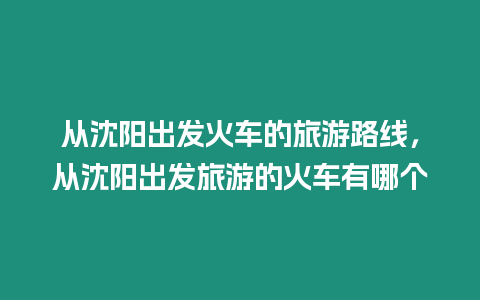 從沈陽出發(fā)火車的旅游路線，從沈陽出發(fā)旅游的火車有哪個