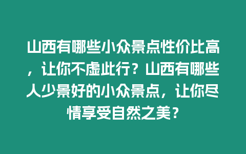 山西有哪些小眾景點性價比高，讓你不虛此行？山西有哪些人少景好的小眾景點，讓你盡情享受自然之美？