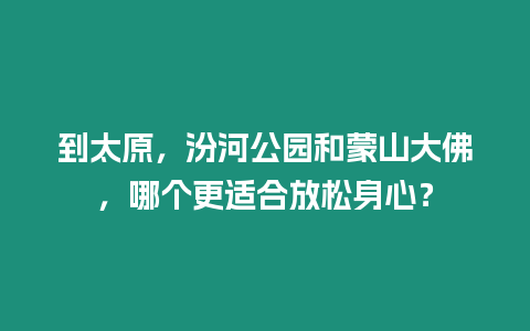 到太原，汾河公園和蒙山大佛，哪個更適合放松身心？