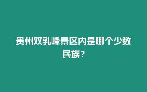 貴州雙乳峰景區內是哪個少數民族？