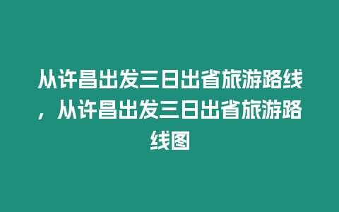 從許昌出發三日出省旅游路線，從許昌出發三日出省旅游路線圖