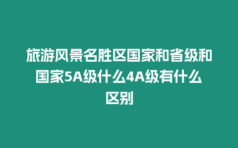 旅游風(fēng)景名勝區(qū)國(guó)家和省級(jí)和國(guó)家5A級(jí)什么4A級(jí)有什么區(qū)別