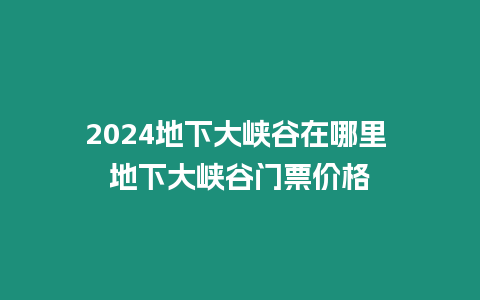 2024地下大峽谷在哪里 地下大峽谷門票價格