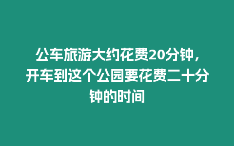 公車旅游大約花費20分鐘，開車到這個公園要花費二十分鐘的時間