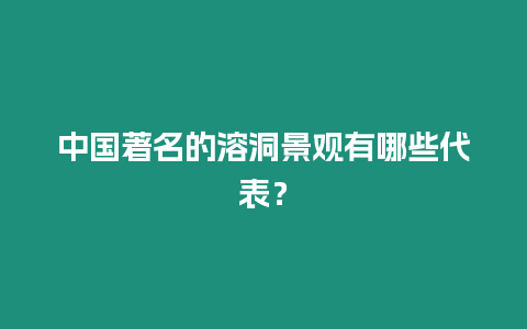 中國著名的溶洞景觀有哪些代表？