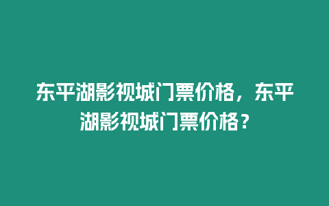 東平湖影視城門票價格，東平湖影視城門票價格？