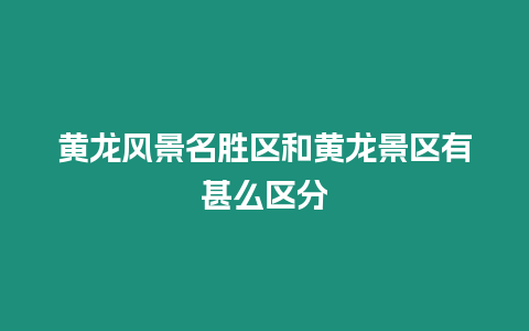 黃龍風景名勝區和黃龍景區有甚么區分