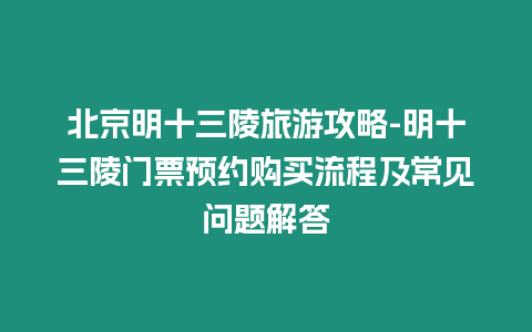 北京明十三陵旅游攻略-明十三陵門票預約購買流程及常見問題解答