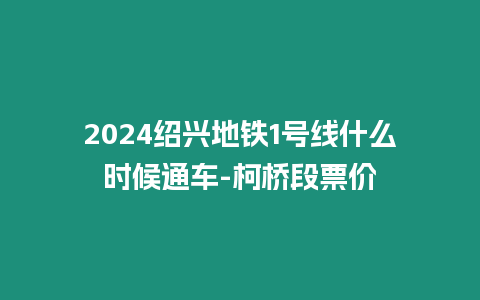 2024紹興地鐵1號線什么時候通車-柯橋段票價