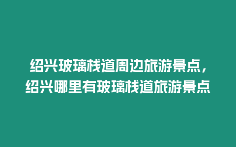 紹興玻璃棧道周邊旅游景點，紹興哪里有玻璃棧道旅游景點