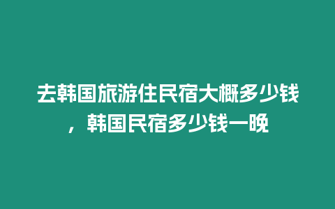 去韓國旅游住民宿大概多少錢，韓國民宿多少錢一晚