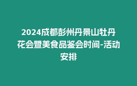 2024成都彭州丹景山牡丹花會暨美食品鑒會時間-活動安排