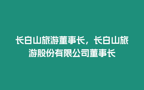 長白山旅游董事長，長白山旅游股份有限公司董事長