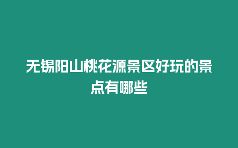 無錫陽山桃花源景區好玩的景點有哪些