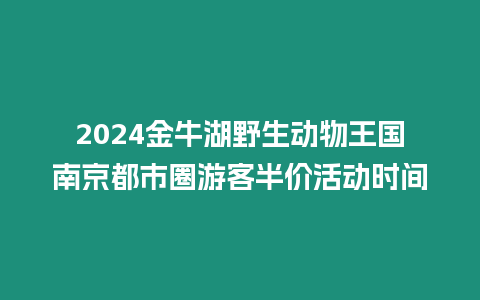 2024金牛湖野生動(dòng)物王國南京都市圈游客半價(jià)活動(dòng)時(shí)間