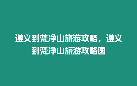 遵義到梵凈山旅游攻略，遵義到梵凈山旅游攻略圖