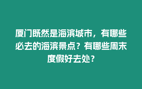 廈門既然是海濱城市，有哪些必去的海濱景點？有哪些周末度假好去處？