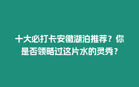 十大必打卡安徽湖泊推薦？你是否領(lǐng)略過(guò)這片水的靈秀？