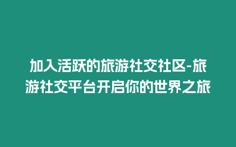 加入活躍的旅游社交社區-旅游社交平臺開啟你的世界之旅