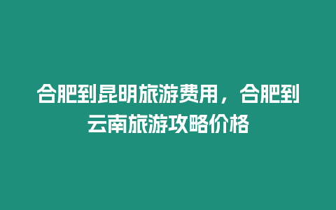 合肥到昆明旅游費用，合肥到云南旅游攻略價格