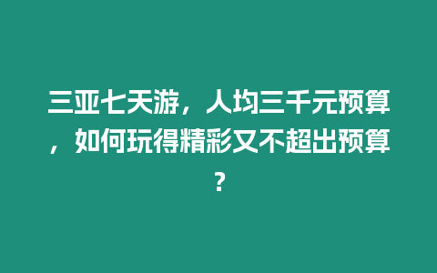 三亞七天游，人均三千元預算，如何玩得精彩又不超出預算？