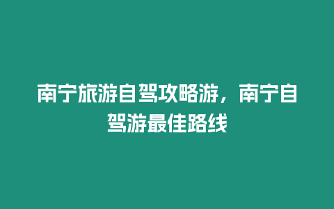 南寧旅游自駕攻略游，南寧自駕游最佳路線