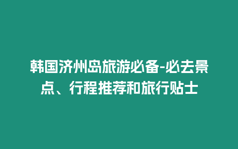 韓國濟州島旅游必備-必去景點、行程推薦和旅行貼士