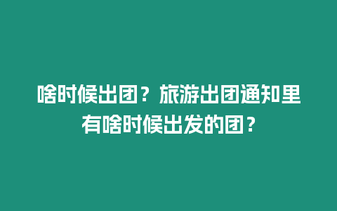 啥時候出團？旅游出團通知里有啥時候出發的團？