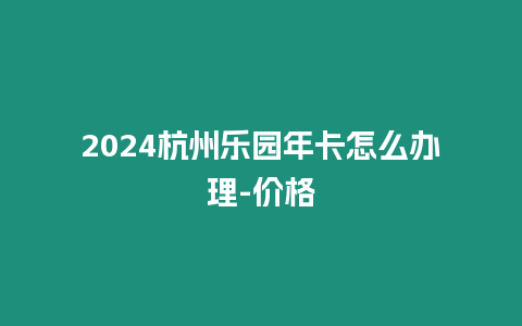 2024杭州樂園年卡怎么辦理-價格