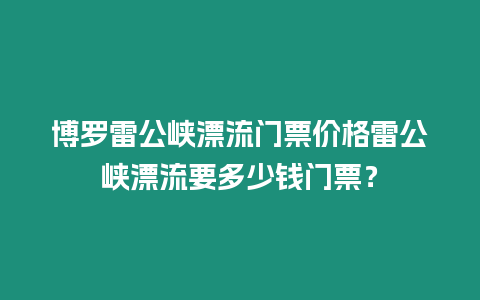 博羅雷公峽漂流門票價格雷公峽漂流要多少錢門票？