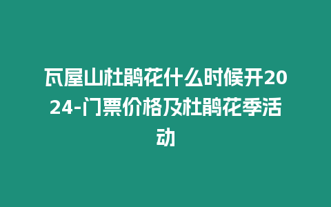 瓦屋山杜鵑花什么時候開2024-門票價格及杜鵑花季活動