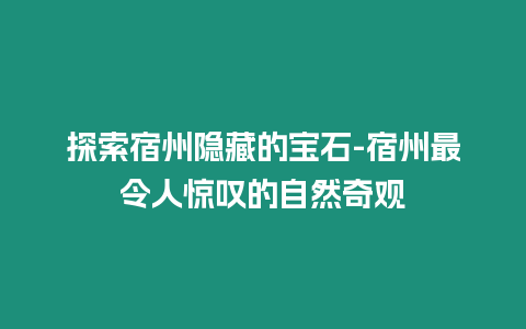 探索宿州隱藏的寶石-宿州最令人驚嘆的自然奇觀